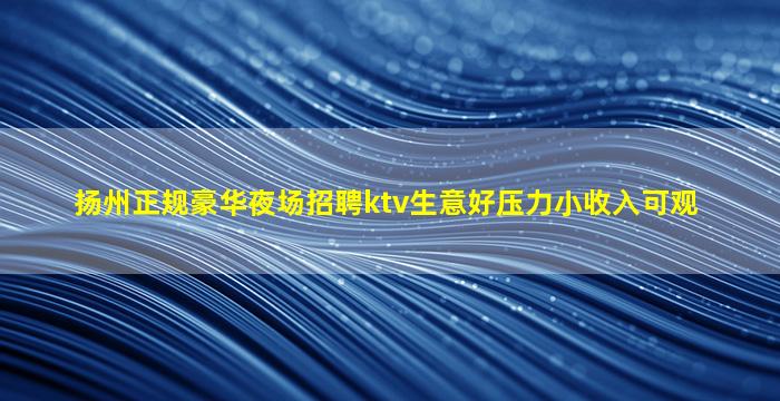 扬州正规豪华夜场招聘ktv生意好压力小收入可观